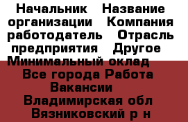 Начальник › Название организации ­ Компания-работодатель › Отрасль предприятия ­ Другое › Минимальный оклад ­ 1 - Все города Работа » Вакансии   . Владимирская обл.,Вязниковский р-н